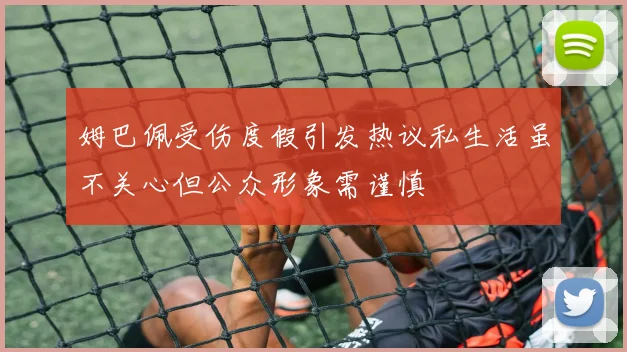 姆巴佩受伤度假引发热议私生活虽不关心但公众形象需谨慎