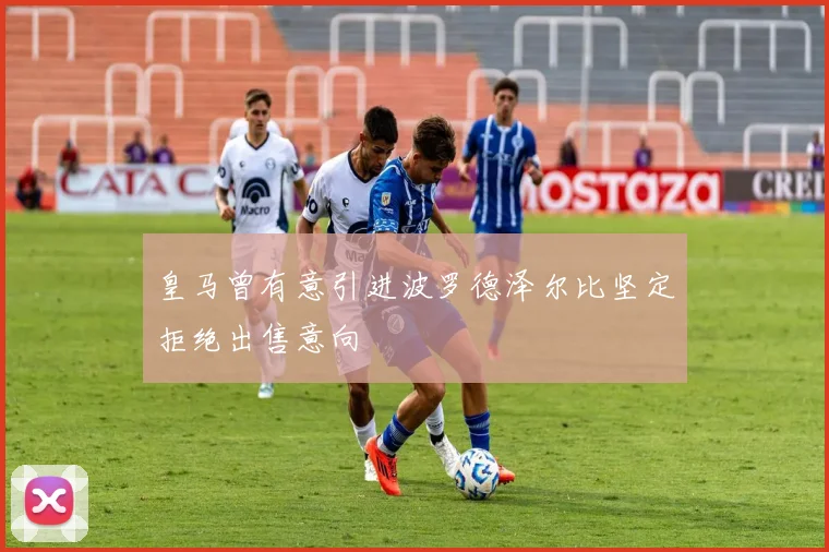皇马曾有意引进波罗德泽尔比坚定拒绝出售意向