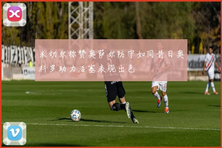 米切尔称赞奥萨尔防守如同昔日奥科罗助力活塞表现出色
