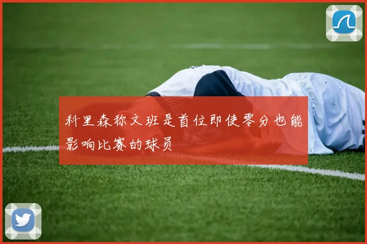科里森称文班是首位即使零分也能影响比赛的球员