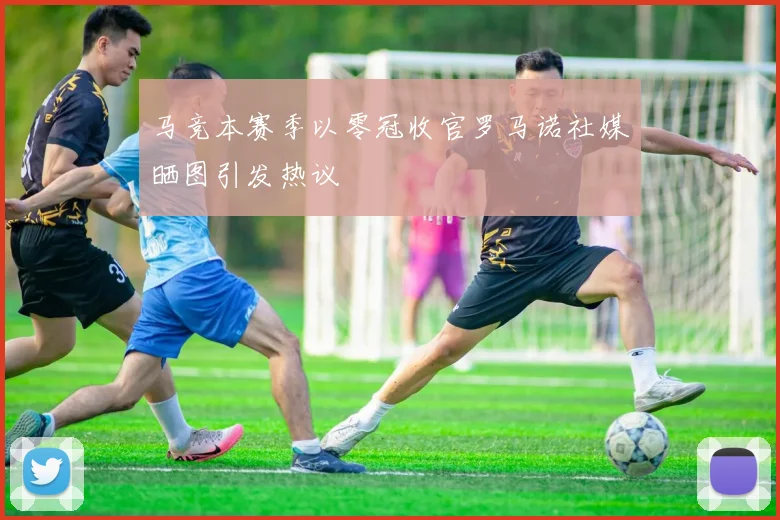 马竞本赛季以零冠收官罗马诺社媒晒图引发热议