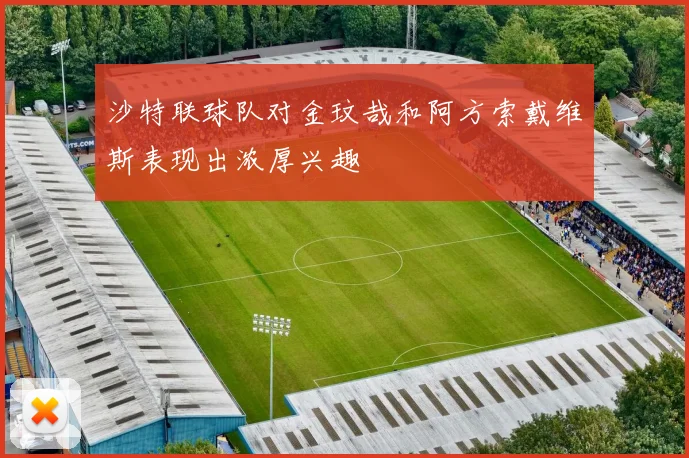 沙特联球队对金玟哉和阿方索戴维斯表现出浓厚兴趣