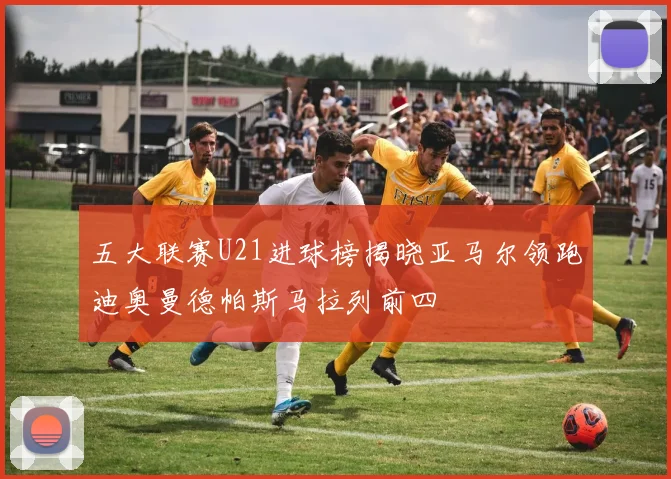 五大联赛U21进球榜揭晓亚马尔领跑迪奥曼德帕斯马拉列前四