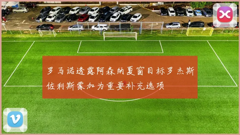 罗马诺透露阿森纳夏窗目标罗杰斯佐利斯蒙加为重要补充选项