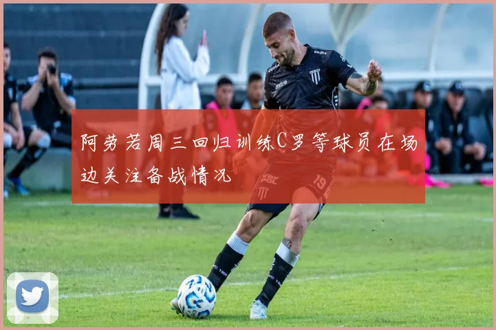 阿劳若周三回归训练C罗等球员在场边关注备战情况