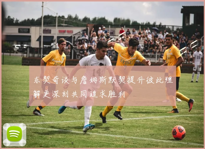 东契奇谈与詹姆斯默契提升彼此理解更深刻共同追求胜利