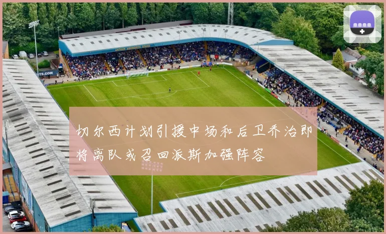 切尔西计划引援中场和后卫乔治即将离队或召回派斯加强阵容