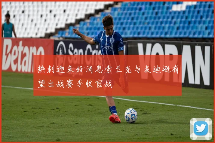 热刺迎来好消息索兰克与麦迪逊有望出战赛季收官战