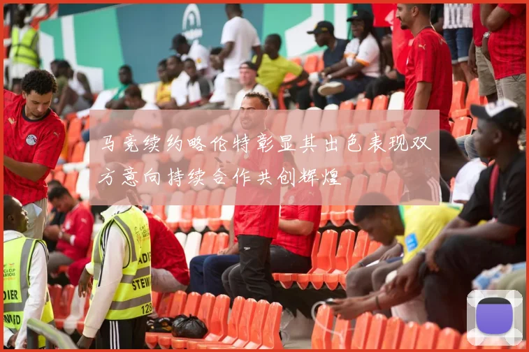 马竞续约略伦特彰显其出色表现双方意向持续合作共创辉煌
