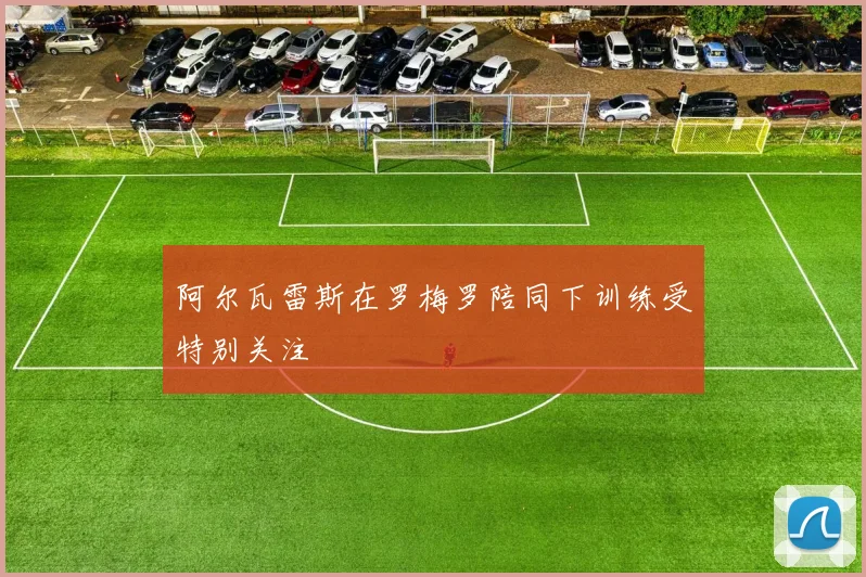 阿尔瓦雷斯在罗梅罗陪同下训练受特别关注