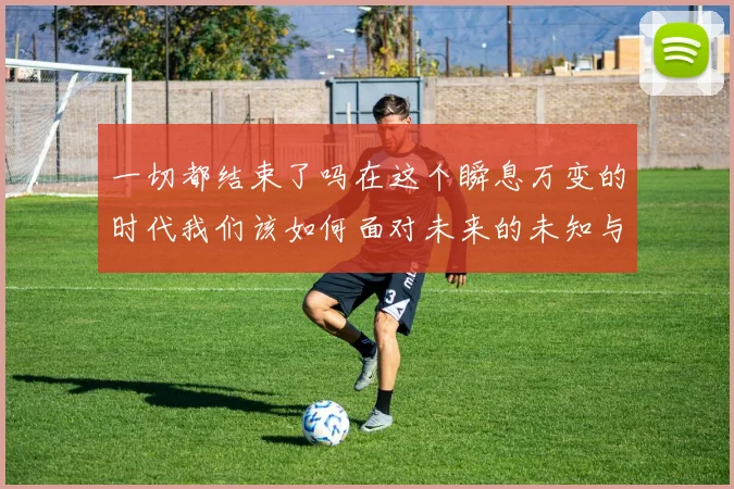 一切都结束了吗在这个瞬息万变的时代我们该如何面对未来的未知与挑战