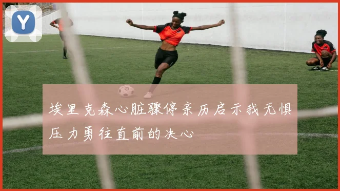 埃里克森心脏骤停亲历启示我无惧压力勇往直前的决心
