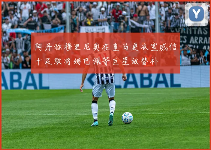 阿丹称穆里尼奥在皇马更衣室威信十足敢将姆巴佩等巨星放替补
