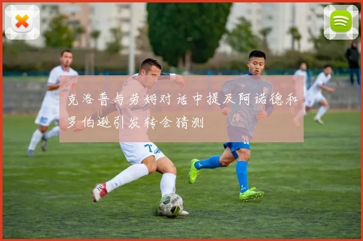 克洛普与劳姆对话中提及阿诺德和罗伯逊引发转会猜测