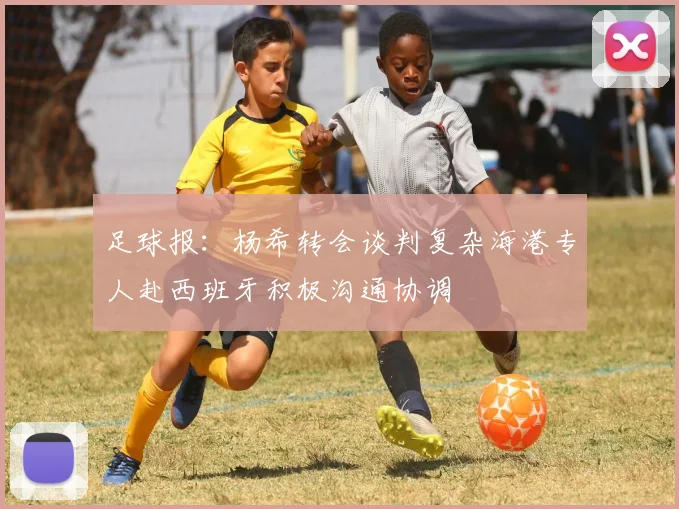足球报：杨希转会谈判复杂海港专人赴西班牙积极沟通协调
