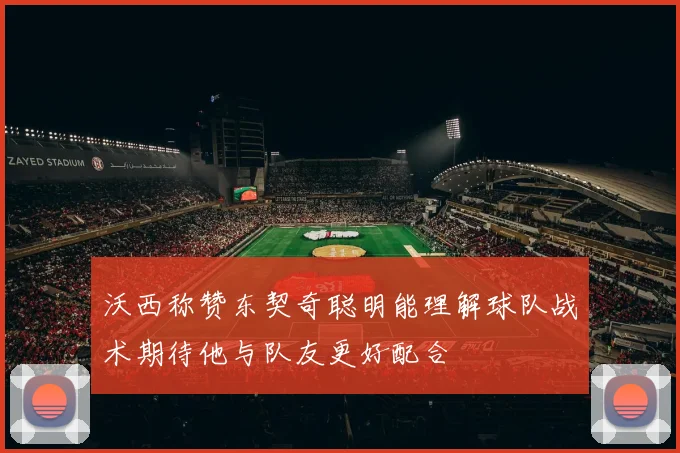沃西称赞东契奇聪明能理解球队战术期待他与队友更好配合