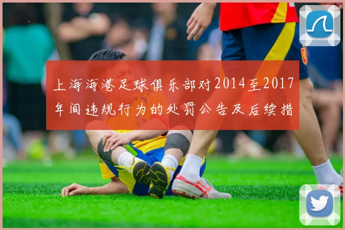 上海海港足球俱乐部对2014至2017年间违规行为的处罚公告及后续措施说明