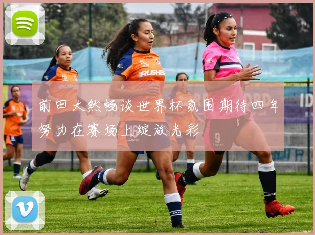 前田大然畅谈世界杯氛围期待四年努力在赛场上绽放光彩