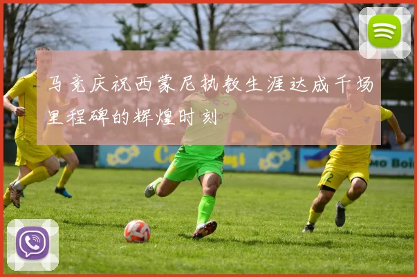 马竞庆祝西蒙尼执教生涯达成千场里程碑的辉煌时刻