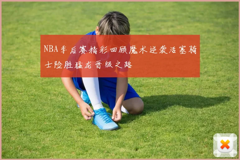 NBA季后赛精彩回顾魔术逆袭活塞骑士险胜猛龙晋级之路