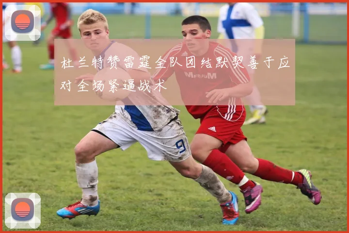 杜兰特赞雷霆全队团结默契善于应对全场紧逼战术