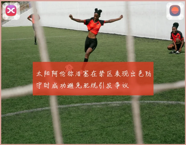 太阳阿伦称活塞在禁区表现出色防守时成功避免犯规引发争议