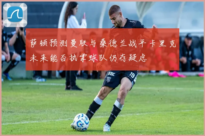 萨顿预测曼联与桑德兰战平卡里克未来能否执掌球队仍存疑虑