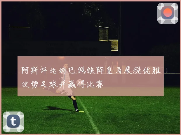阿斯评论姆巴佩缺阵皇马展现优雅攻势足球并赢得比赛