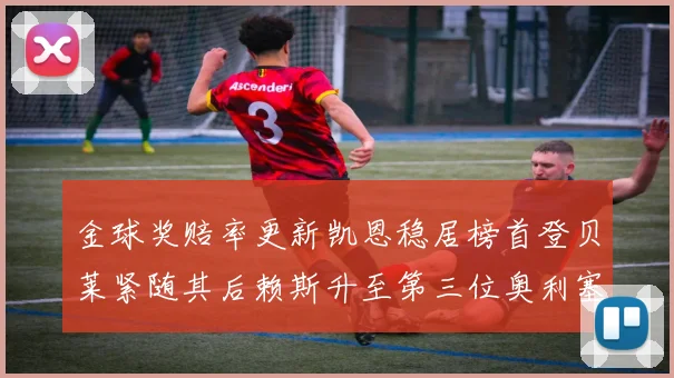 金球奖赔率更新凯恩稳居榜首登贝莱紧随其后赖斯升至第三位奥利塞排名下滑至第四
