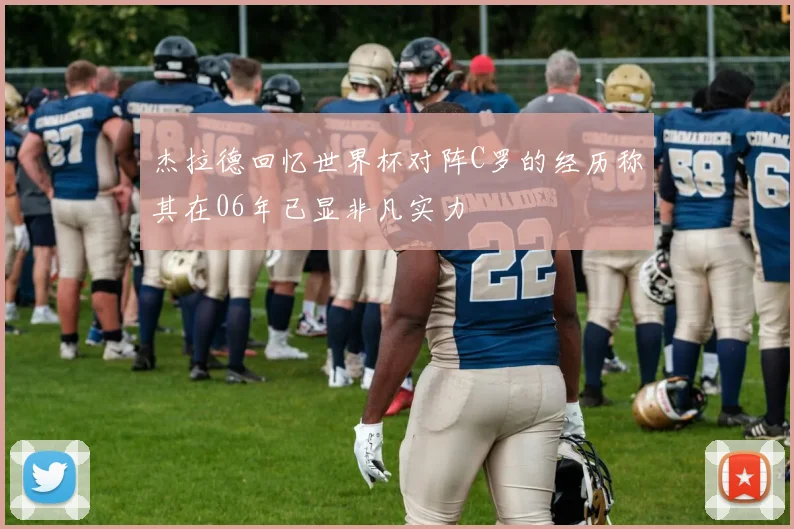 杰拉德回忆世界杯对阵C罗的经历称其在06年已显非凡实力