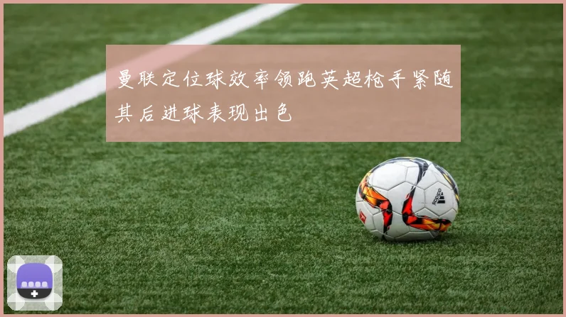 曼联定位球效率领跑英超枪手紧随其后进球表现出色